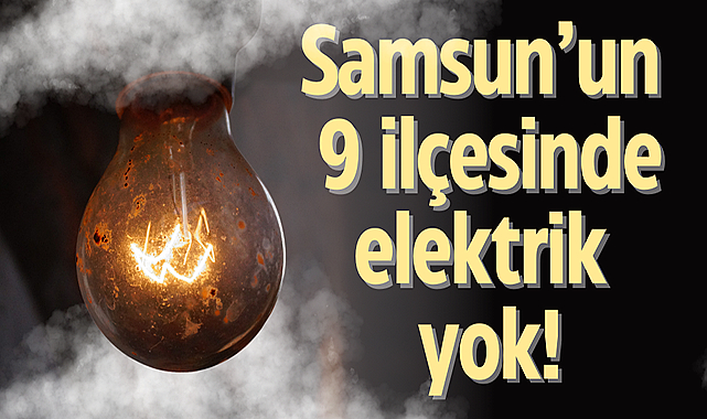 Samsun'un 9 ilçesinde elektrik yok!