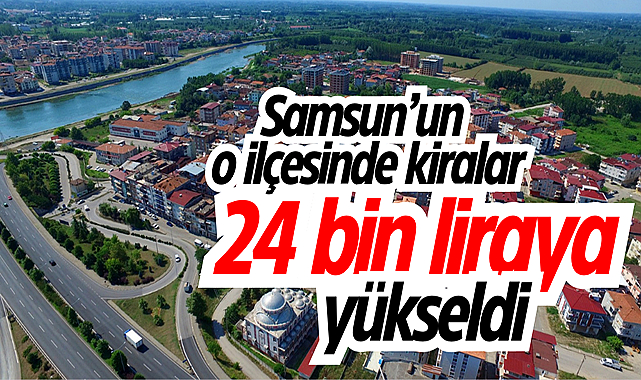 Samsun’un o ilçesinde kiralar 24 bin liraya çıktı!