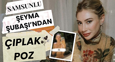 Samsunlu Şeyma Subaşı'ndan iddialı çıplak paylaşım