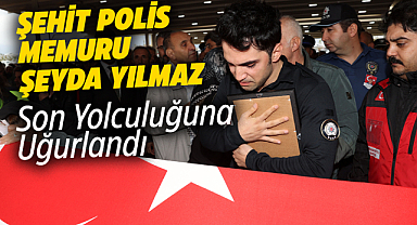 Şehit polis Şeyda Yılmaz  son yolculuğuna uğurlandı