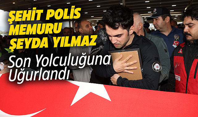 Şehit polis Şeyda Yılmaz  son yolculuğuna uğurlandı