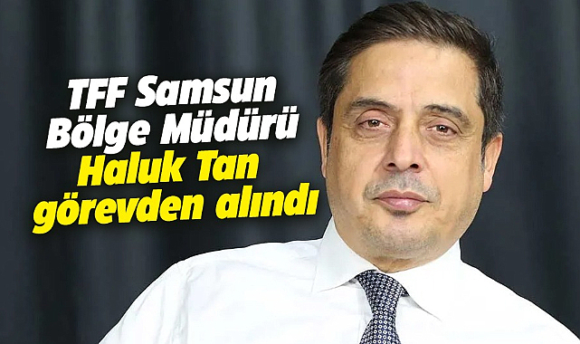 TFF Samsun Bölge Müdürü Haluk Tan görevden alındı