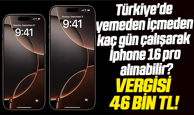 Türkiye'de yemeden içmeden kaç gün çalışarak İphone 16 pro alınabilir? Vergisi 46 bin TL!