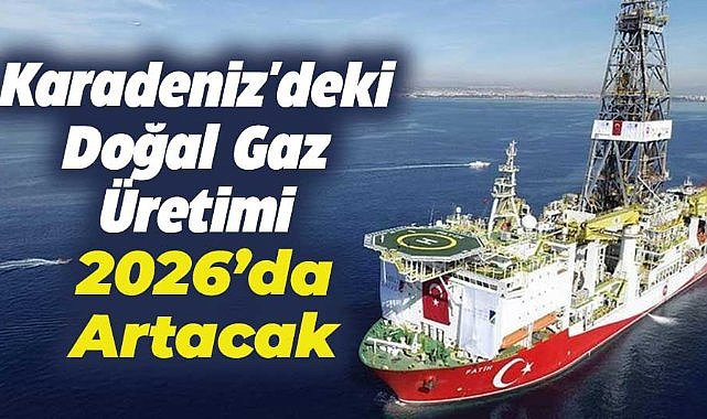2026 yılında Karadeniz'de doğal gaz üretimi arttırılacak