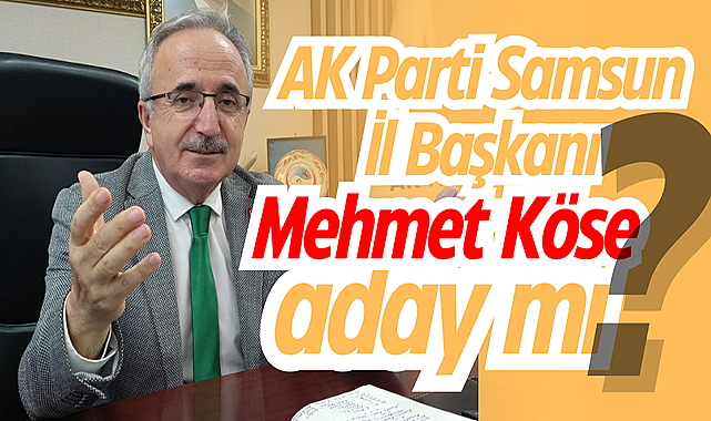 AK Parti Samsun İl Başkanı Mehmet Köse aday mı?