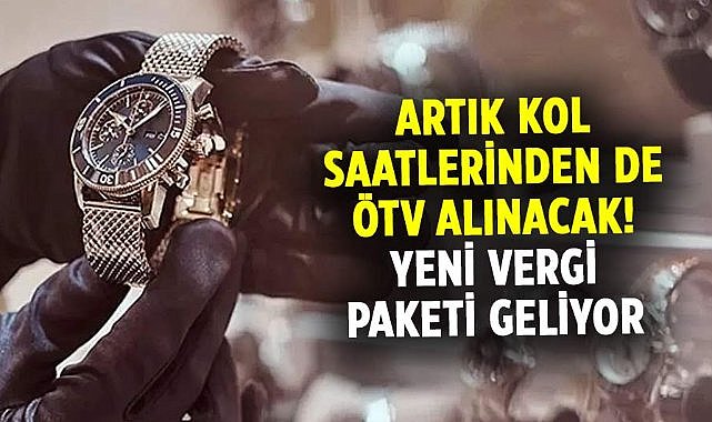 Artık kol saatlerinden de ÖTV alınacak! Yeni vergi paketi geliyor