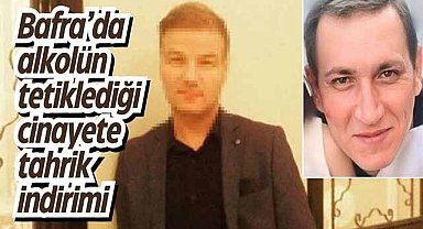 Bafra’da alkolün tetiklediği cinayete tahrik indirimi