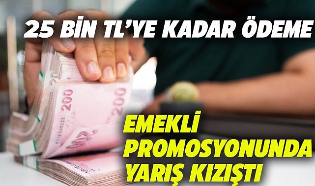Bankaların emekli promosyon kampanyaları 25 bin TL'ye ulaştı