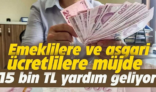 Emekli ve asgari ücretli çalışanlara 15 bin TL yardım yapılacak