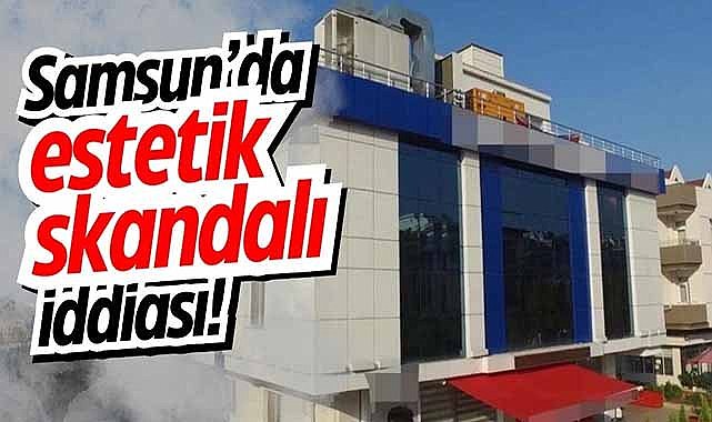 Samsun'da özel hastanede estetik skandalı iddiası!