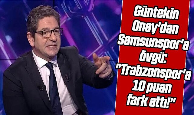 Güntekin Onay'dan Samsunspor'a övgü: "Trabzonspor'a 10 puan fark attı!"