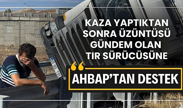 Kaza yaptıktan sonra üzüntüsü gündem olan Samsun plakalı TIR'ın sürücüsüne AHBAP'tan destek