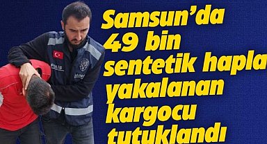 Samsun'da 49 bin adet sentetik hapla yakalanan kargocu tutuklandı
