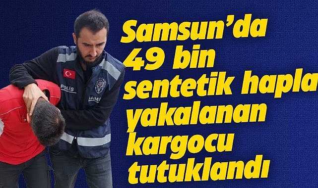 Samsun'da 49 bin adet sentetik hapla yakalanan kargocu tutuklandı
