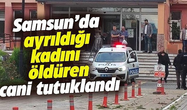 Samsun'da ayrıldığı kadını öldüren cani tutuklandı