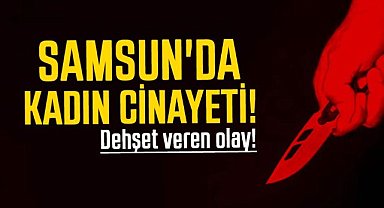 Samsun'da dehşet veren olay! Kadın bıçaklanarak öldürüldü