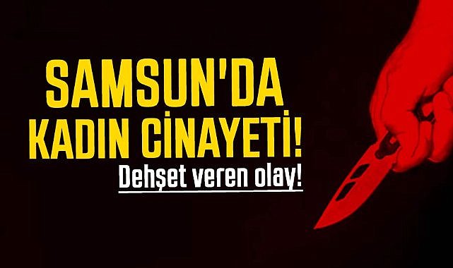 Samsun'da dehşet veren olay! Kadın bıçaklanarak öldürüldü