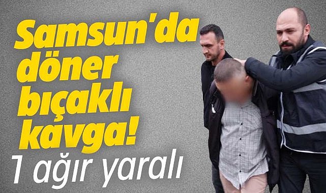 Samsun'da döner bıçaklı kavga! 1 ağır yaralandı