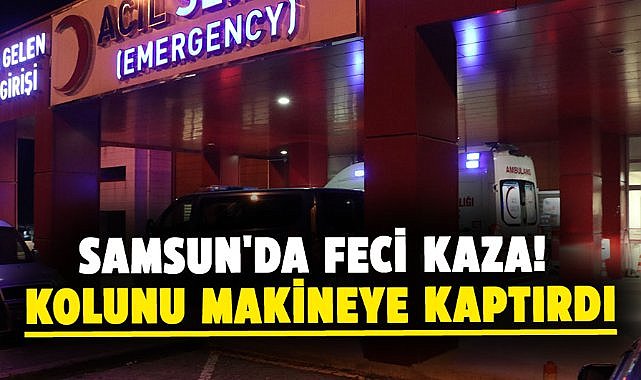 Samsun'da feci kaza! Kolunu makineye kaptırdı