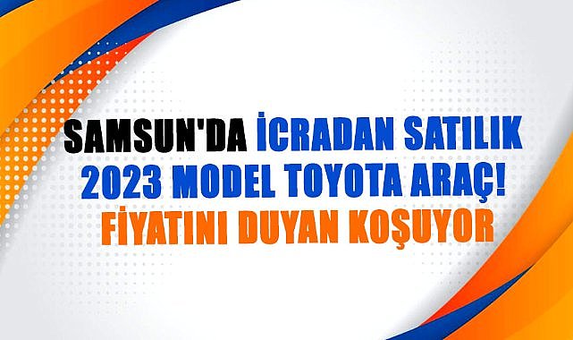 Samsun'da icradan satılık 2023 model Toyota araç!  Fiyatını duyan koşuyor