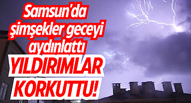 Samsun'da şimşekler geceyi aydınlattı, yıldırımlar korkuttu!