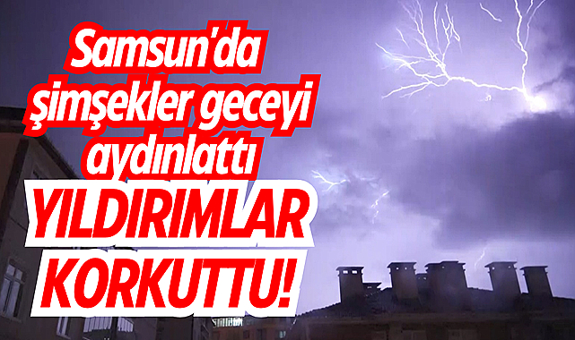 Samsun'da şimşekler geceyi aydınlattı, yıldırımlar korkuttu!