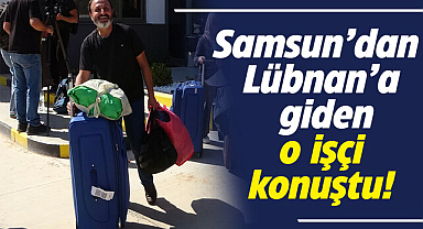 Samsun'dan Lübnan'a giden o işçi konuştu!