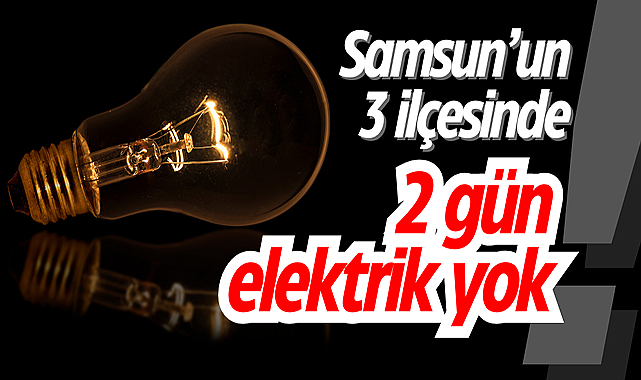 Samsun’un 3 ilçesinde 2 gün elektrik kesik!