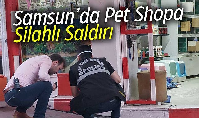 Samsun'un İlkadım ilçesinde pet shopa silahlı saldırı