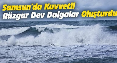 Samsun'un Yakakent ilçesinde kuvvetli rüzgar dev dalgalar oluşturdu