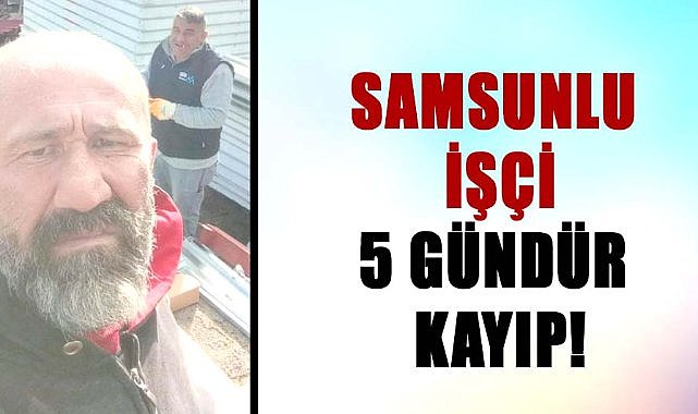 Samsunlu işçi Murat Gezer 5 gündür kayıp!