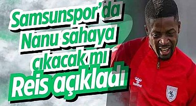 Samsunspor’da Nanu sahaya çıkacak mı? Reis açıkladı