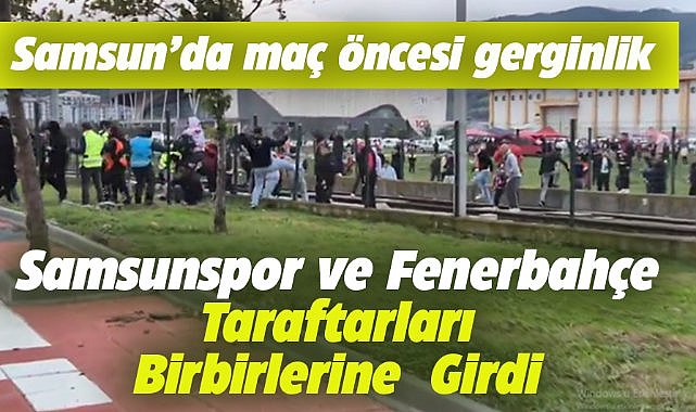 Samsunspor ve Fenerbahçe taraftarları arasında kavga çıktı