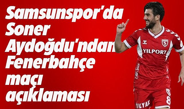 Samsunsporlu Soner Aydoğdu: Fenerbahçe favori olsa da kolay bir maç olmayacak