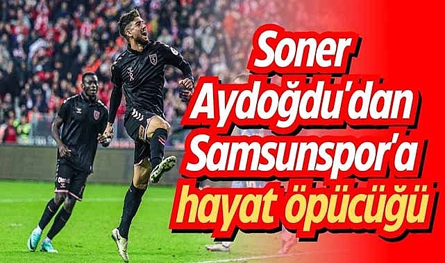 Soner Aydoğdu'dan Samsunspor'a hayat öpücüğü