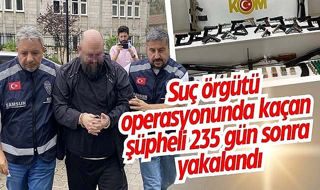 Suç örgütü operasyonunda kaçan şüpheli 235 gün sonra yakalandı