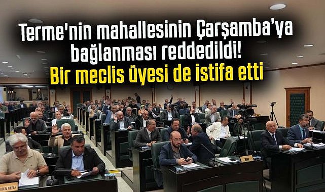 Terme'nin mahallesinin Çarşamba’ya bağlanması reddedildi! Bir meclis üyesi de istifa etti