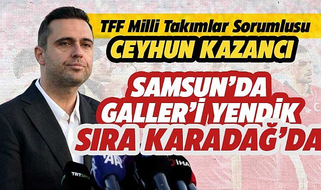 TFF  Milli Takımlar Sorumlusu Kazancı: Samsun'da güzel atmosferde kazanacağız