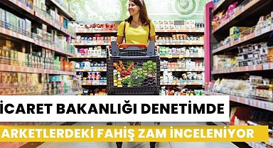 Ticaret Bakanlığı: Marketler gözetim altında, fahiş zam inceleniyor