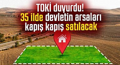 TOKİ duyurdu! 35 ilde devletin arsaları kapış kapış satılacak