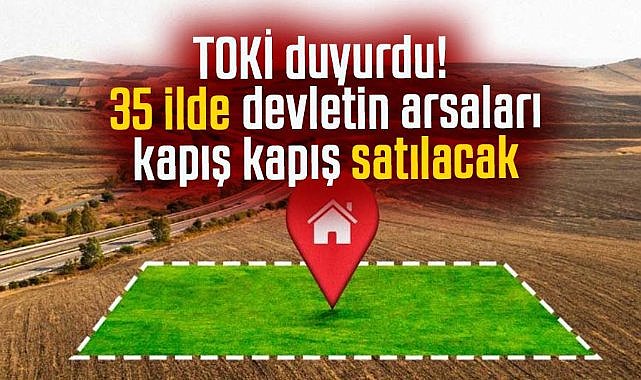 TOKİ duyurdu! 35 ilde devletin arsaları kapış kapış satılacak