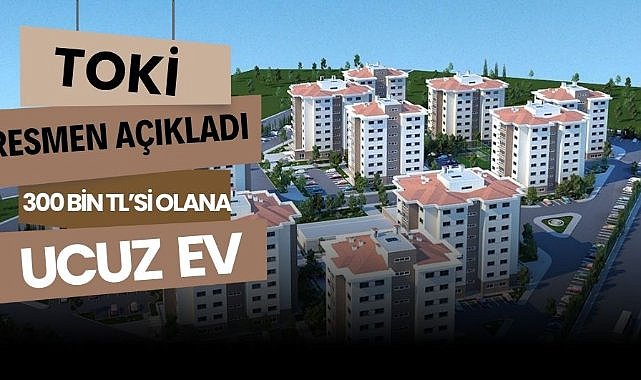 TOKİ resmen açıkladı: 300 bin TL'si olana ucuz ev