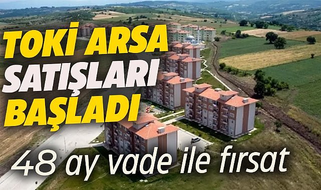 TOKİ, yüzde 25 peşinat ve 48 ay vade ile 35 ilde arsa satışına başladı