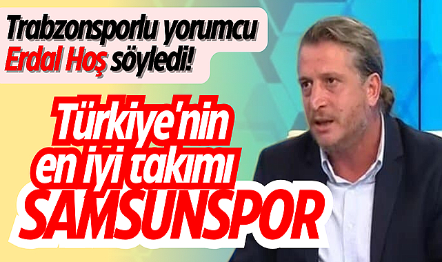 Trabzonsporlu yorumcu Erdal Hoş söyledi! Türkiye'nin en iyi takımı Samsunspor