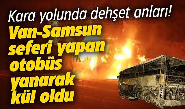 Van-Samsun seferini yapan yolcu otobüsü yanarak kül oldu