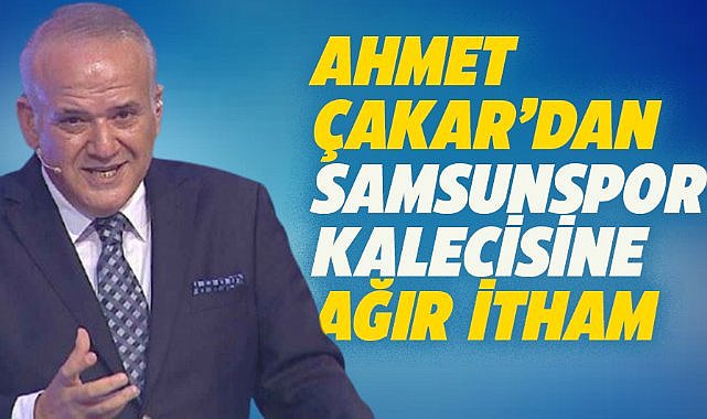 Ahmet Çakar'dan Samsunspor kalecisine ağır itham
