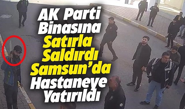 AK Parti binasına satırla saldıran zanlı Samsun'da hastaneye yatırıldı
