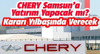 Chery Samsun'a yatırım kararını yılbaşında verecek