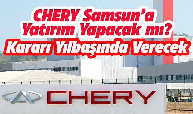 Chery Samsun'a yatırım kararını yılbaşında verecek