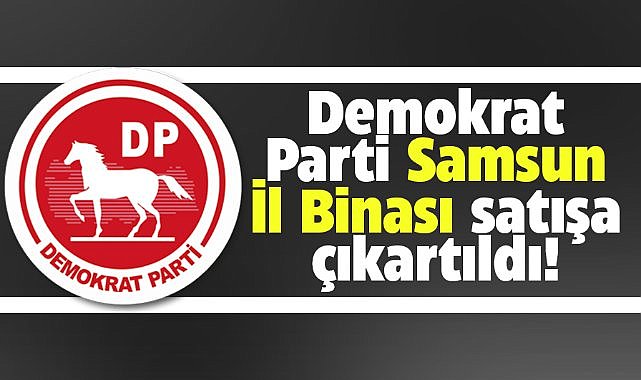 Demokrat Parti Samsun İl Başkanlığı binası satışa çıkartıldı!
